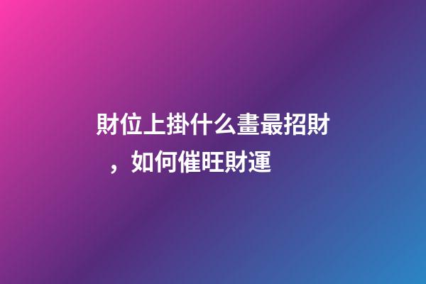 財位上掛什么畫最招財，如何催旺財運
